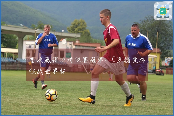 首次赢得沙特联赛冠军，C罗携奖杯征战世界杯