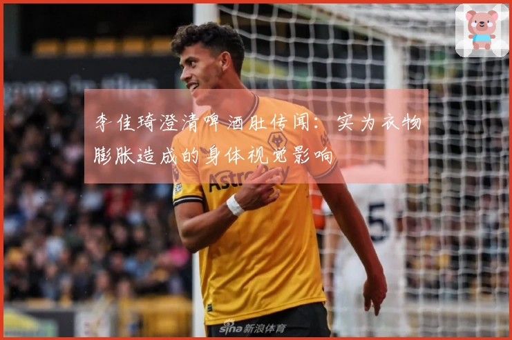 李佳琦澄清啤酒肚传闻：实为衣物膨胀造成的身体视觉影响