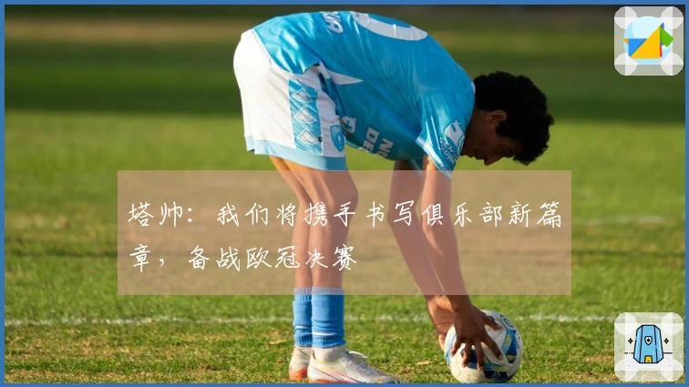 塔帅：我们将携手书写俱乐部新篇章，备战欧冠决赛