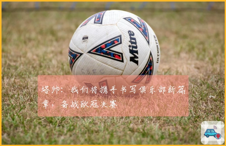 塔帅：我们将携手书写俱乐部新篇章，备战欧冠决赛